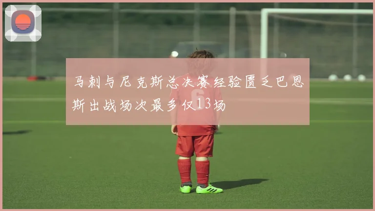 马刺与尼克斯总决赛经验匮乏巴恩斯出战场次最多仅13场