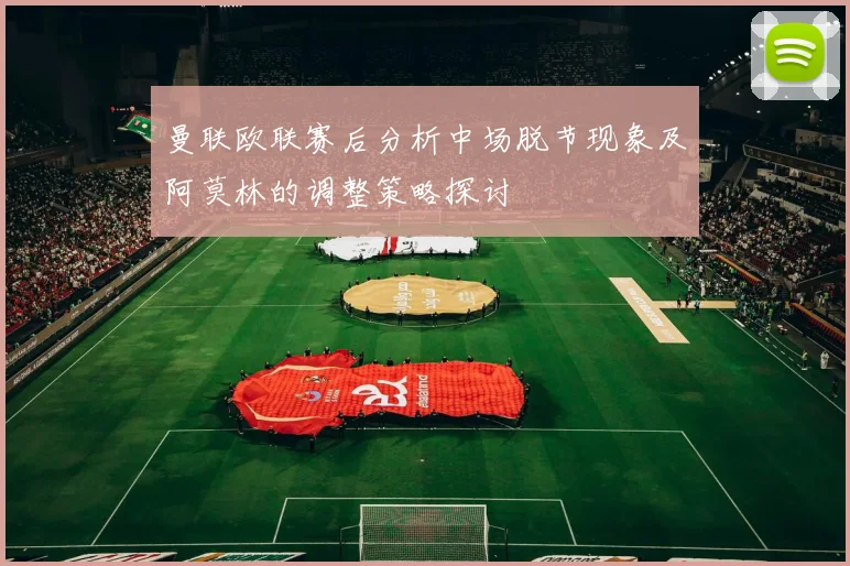 曼联欧联赛后分析中场脱节现象及阿莫林的调整策略探讨