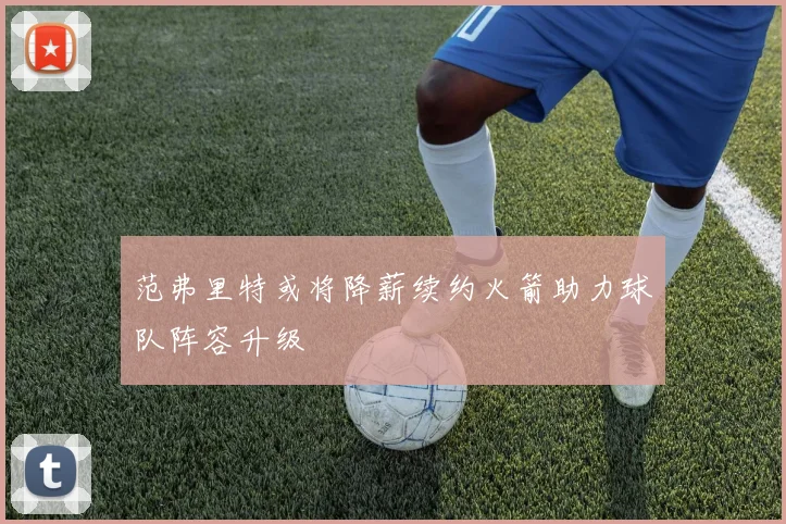 范弗里特或将降薪续约火箭助力球队阵容升级