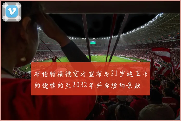 布伦特福德官方宣布与21岁边卫卡约德续约至2032年并含续约条款