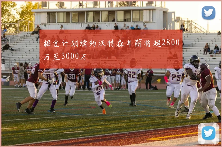 掘金计划续约沃特森年薪将超2800万至3000万