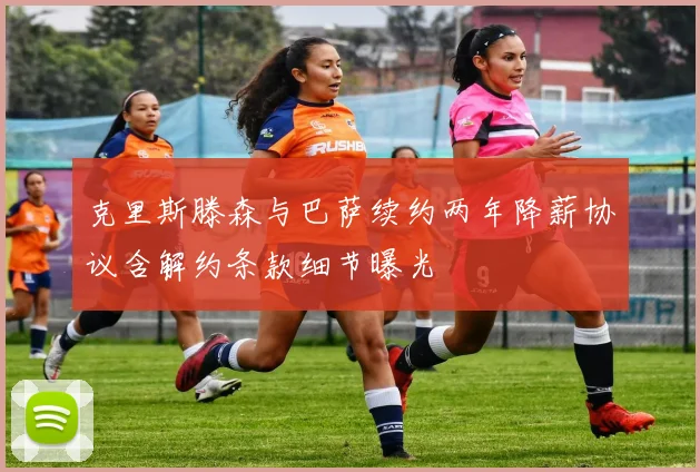 克里斯滕森与巴萨续约两年降薪协议含解约条款细节曝光