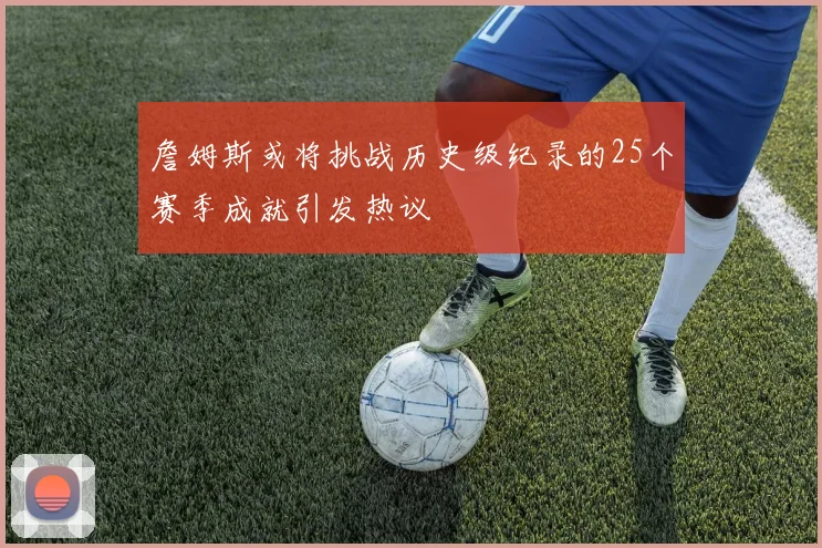 詹姆斯或将挑战历史级纪录的25个赛季成就引发热议