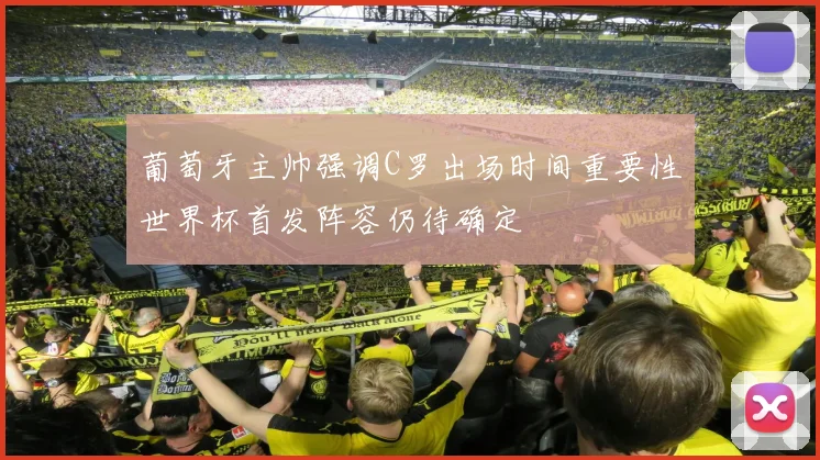 葡萄牙主帅强调C罗出场时间重要性世界杯首发阵容仍待确定