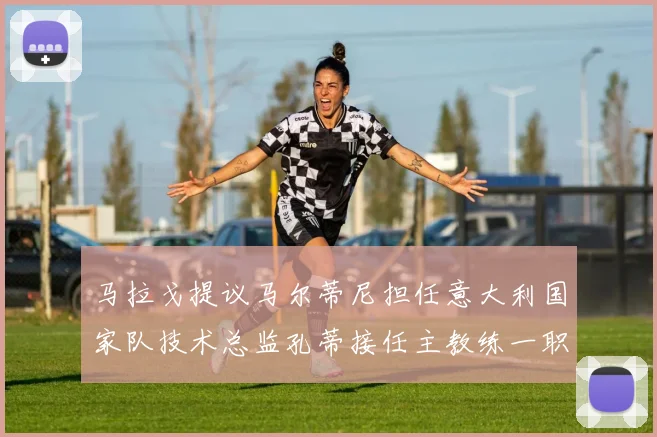 马拉戈提议马尔蒂尼担任意大利国家队技术总监孔蒂接任主教练一职