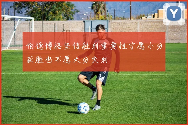 伦德博格坚信胜利重要性宁愿小分获胜也不愿大分失利