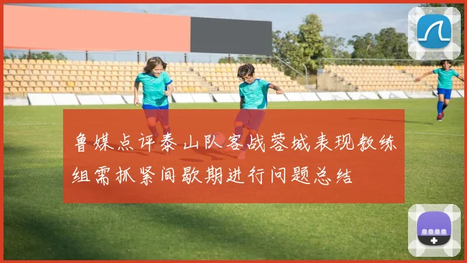 鲁媒点评泰山队客战蓉城表现教练组需抓紧间歇期进行问题总结