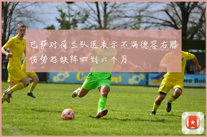 巴萨对荷兰队医表示不满德容右膝伤势恐缺阵四到六个月