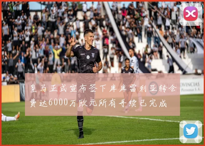 皇马正式宣布签下库库雷利亚转会费达6000万欧元所有手续已完成