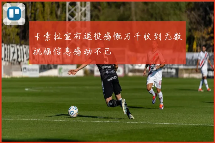卡索拉宣布退役感慨万千收到无数祝福信息感动不已