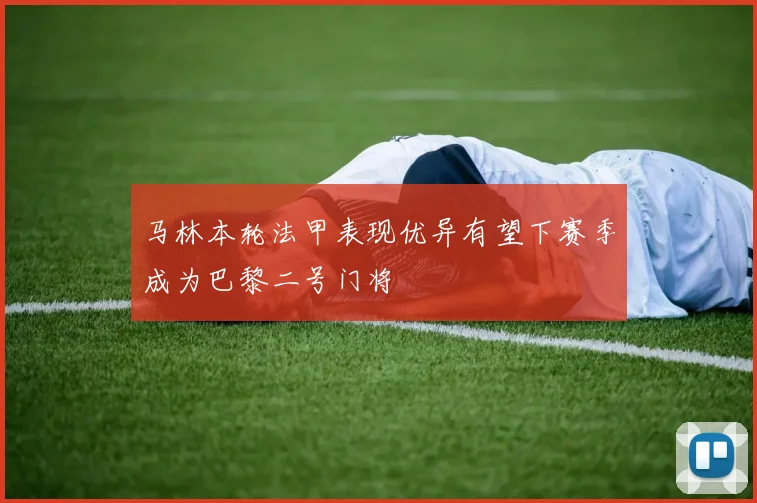 马林本轮法甲表现优异有望下赛季成为巴黎二号门将