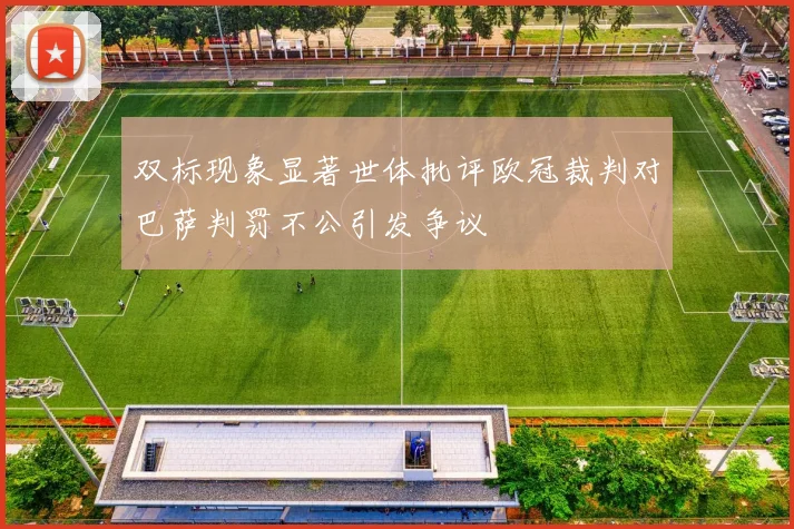 双标现象显著世体批评欧冠裁判对巴萨判罚不公引发争议