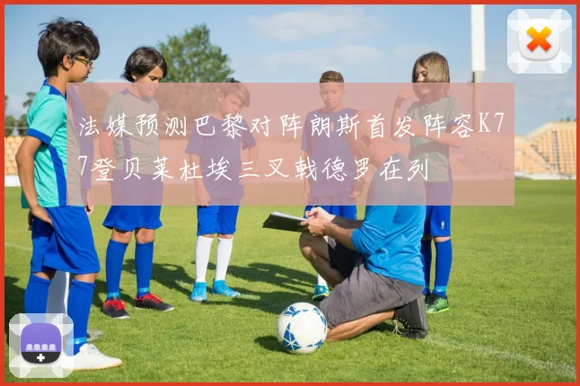 法媒预测巴黎对阵朗斯首发阵容K77登贝莱杜埃三叉戟德罗在列