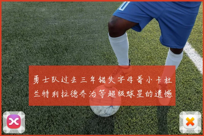 勇士队过去三年错失字母哥小卡杜兰特利拉德乔治等超级球星的遗憾回顾