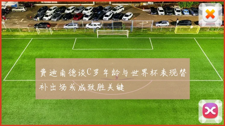 费迪南德谈C罗年龄与世界杯表现替补出场或成致胜关键