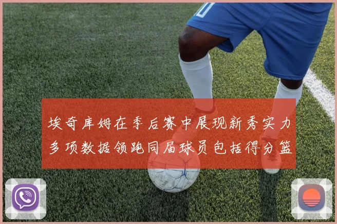 埃奇库姆在季后赛中展现新秀实力多项数据领跑同届球员包括得分篮板助攻抢断三分