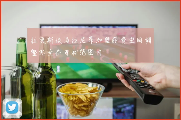 拉莫斯谈马拉尼昂加盟薪资空间调整完全在可控范围内