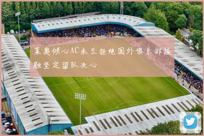 莱奥倾心AC米兰拒绝国外俱乐部接触坚定留队决心