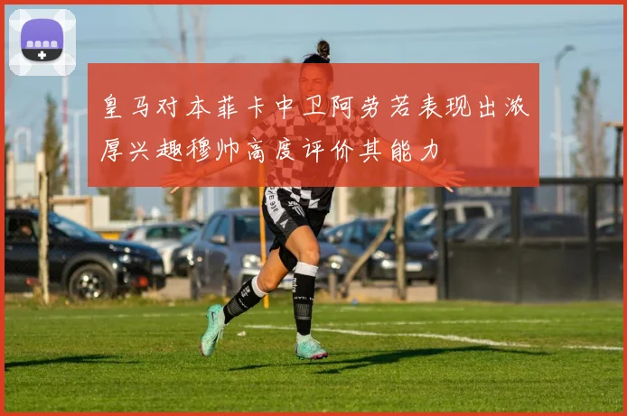 皇马对本菲卡中卫阿劳若表现出浓厚兴趣穆帅高度评价其能力