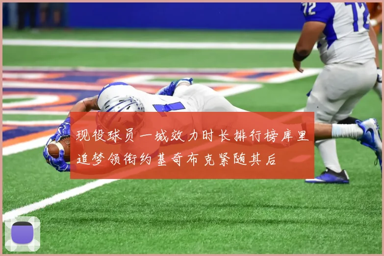 现役球员一城效力时长排行榜库里追梦领衔约基奇布克紧随其后