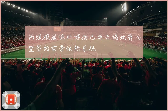 西媒报道德科博扬已离开诺坎普戈登签约前景依然乐观