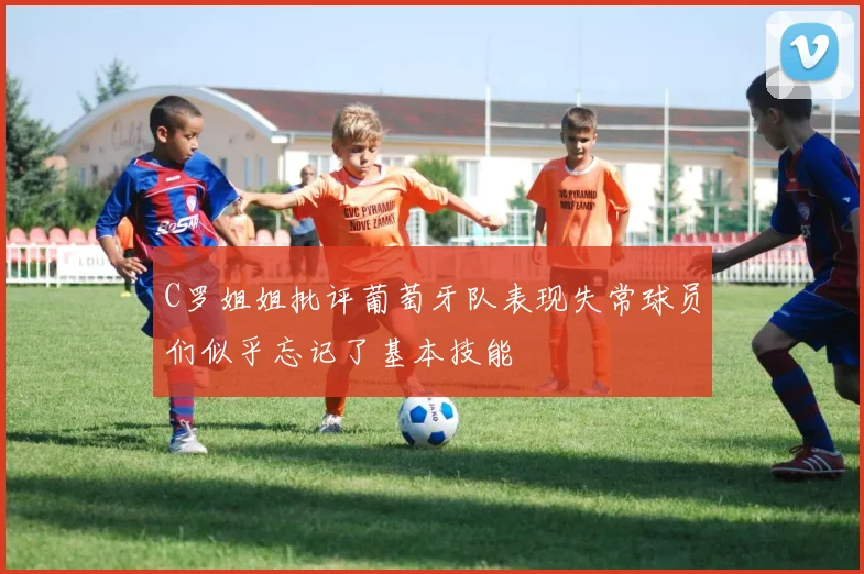 C罗姐姐批评葡萄牙队表现失常球员们似乎忘记了基本技能