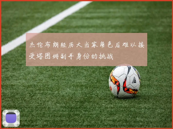 杰伦布朗经历大当家角色后难以接受塔图姆副手身份的挑战