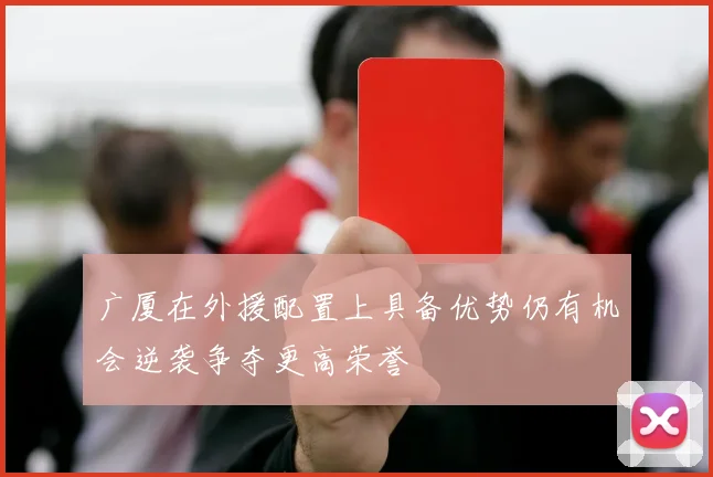 广厦在外援配置上具备优势仍有机会逆袭争夺更高荣誉