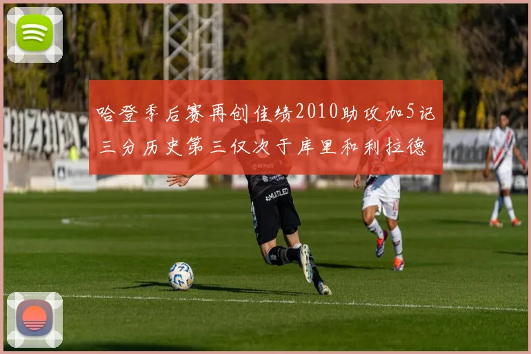 哈登季后赛再创佳绩2010助攻加5记三分历史第三仅次于库里和利拉德