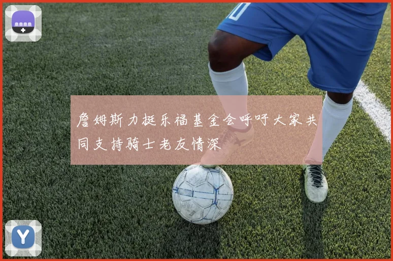 詹姆斯力挺乐福基金会呼吁大家共同支持骑士老友情深