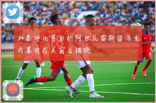 加泰评论员分析阿尔瓦雷斯留马竞内幕将在关窗后揭晓