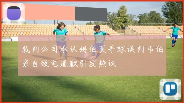 裁判公司承认姆伯莫手球误判韦伯亲自致电道歉引发热议
