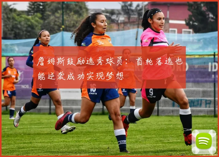 詹姆斯鼓励选秀球员:首轮落选也能逆袭成功实现梦想