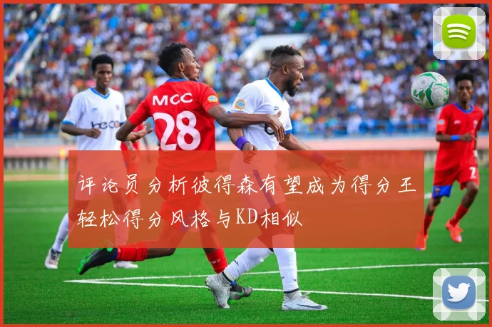 评论员分析彼得森有望成为得分王轻松得分风格与KD相似