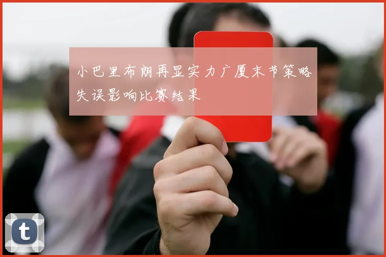 小巴里布朗再显实力广厦末节策略失误影响比赛结果