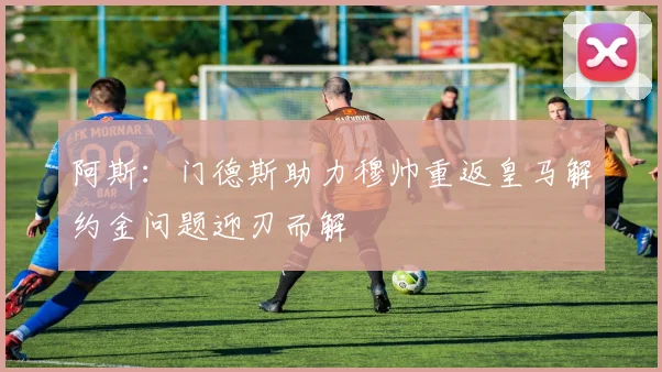 阿斯：门德斯助力穆帅重返皇马解约金问题迎刃而解