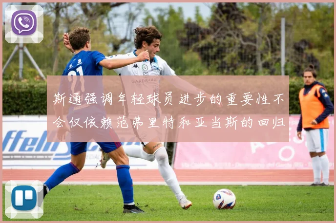 斯通强调年轻球员进步的重要性不会仅依赖范弗里特和亚当斯的回归
