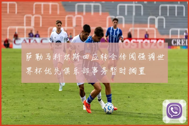 萨勒马科尔斯回应转会传闻强调世界杯优先俱乐部事务暂时搁置