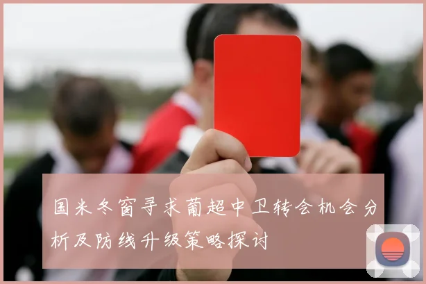 国米冬窗寻求葡超中卫转会机会分析及防线升级策略探讨