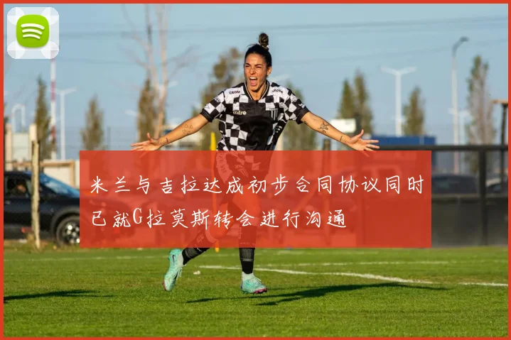 米兰与吉拉达成初步合同协议同时已就G拉莫斯转会进行沟通