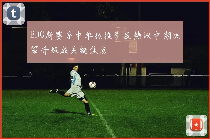 EDG新赛季中单轮换引发热议中期决策升级成关键焦点