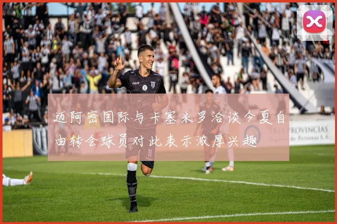 迈阿密国际与卡塞米罗洽谈今夏自由转会球员对此表示浓厚兴趣